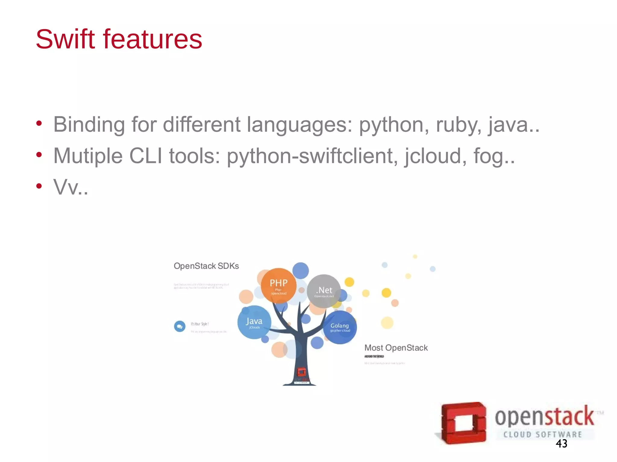 Swift features
• Binding for different languages: python, ruby, java..
• Mutiple CLI tools: python-swiftclient, jcloud, fog..
• Vv..
43
 