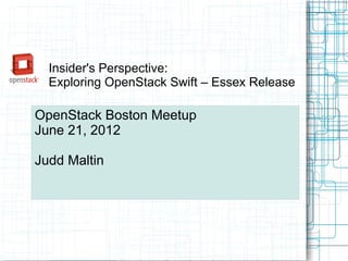 Insider's Perspective:
  Exploring OpenStack Swift – Essex Release

OpenStack Boston Meetup
June 21, 2012

Judd Maltin
 