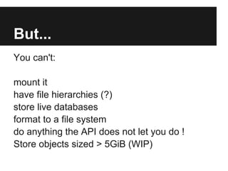 But...
You can't:
mount it
have file hierarchies (?)
store live databases
format to a file system
do anything the API does not let you do !
Store objects sized > 5GiB (WIP)
 