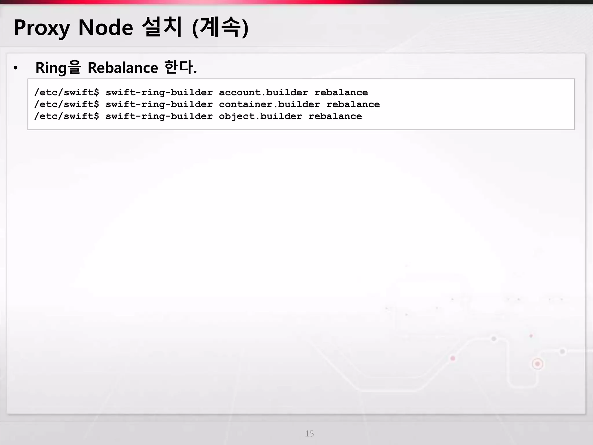 Proxy Node 설치 (계속)
• Ring을 Rebalance 한다.
15
/etc/swift$ swift-ring-builder account.builder rebalance
/etc/swift$ swift-ring-builder container.builder rebalance
/etc/swift$ swift-ring-builder object.builder rebalance
 
