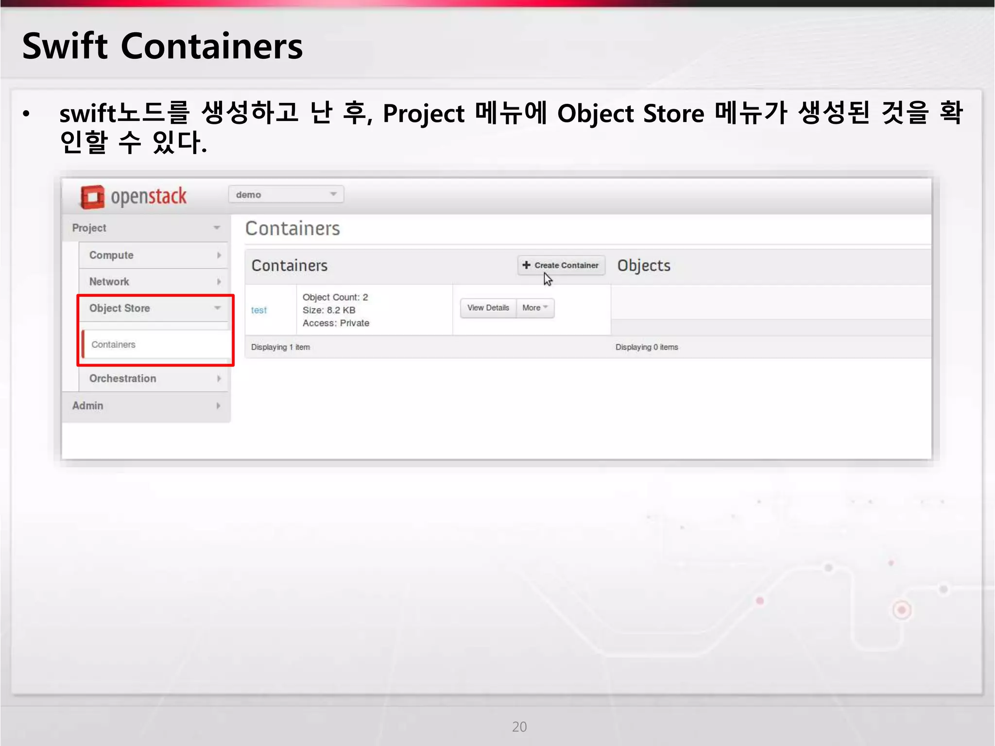 Swift Containers
• swift노드를 생성하고 난 후, Project 메뉴에 Object Store 메뉴가 생성된 것을 확
인할 수 있다.
20
 