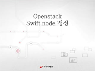 ㈜유미테크
Openstack
Swift node 생성
 