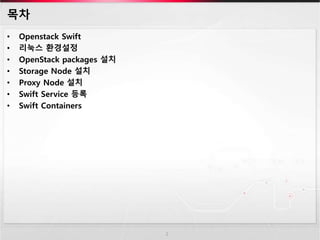목차
• Openstack Swift
• 리눅스 환경설정
• OpenStack packages 설치
• Storage Node 설치
• Proxy Node 설치
• Swift Service 등록
• Swift Containers
2
 