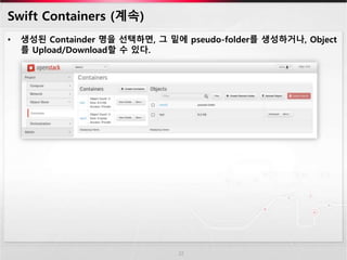 Swift Containers (계속)
• 생성된 Containder 명을 선택하면, 그 밑에 pseudo-folder를 생성하거나, Object
를 Upload/Download할 수 있다.
22
 