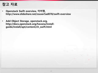참고 자료
• Openstack Swift overview, 이어형,
http://www.slideshare.net/ssuser5ad078/swift-overview
• Add Object Storage, openstack.org,
http://docs.openstack.org/havana/install-
guide/install/apt/content/ch_swift.html
25
 