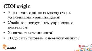 CDN origin 
• Репликация данных между очень 
удаленными хранилищами; 
• Удобные инструменты управления 
контентом; 
• Защита от хотлинкинга; 
• Надо быть готовым к псевдостримингу. 
 