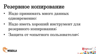 Резервное копирование 
• Надо принимать много данных 
одновременно; 
• Надо иметь хороший инструмент для 
резервного копирования; 
• Защита от «опытного пользователя»; 
 