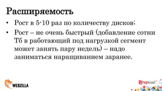 Расширяемость 
• Рост в 5-10 раз по количеству дисков; 
• Рост – не очень быстрый (добавление сотни 
Тб в работающий под нагрузкой сегмент 
может занять пару недель) – надо 
заниматься наращиванием заранее. 
 