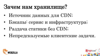 Зачем нам хранилище? 
• Источник данных для CDN; 
• Бэкапы: сервис и инфраструктура; 
• Раздача статики без CDN; 
• Непредсказуемые клиентские задачи. 
 