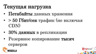 Текущая нагрузка 
• Петабайты данных хранения 
• > 50 Гбит/сек трафик (не включая 
CDN) 
• 30% данных в репликации 
• Резервное копирование тысяч 
серверов 
 