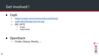 Get involved !
● Ceph
○ https://ceph.com/community/contribute/
○ ceph-devel@vger.kernel.org
○ IRC: OFTC
■ #ceph,
■ #ceph-devel
● OpenStack
○ Cinder, Glance, Manila, ...
41
 