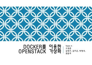 DOCKER를 이용한
OPENSTACK 가상화
Team 4 :
고정준
김영우, 김지은, 박형석,
권윤주
 