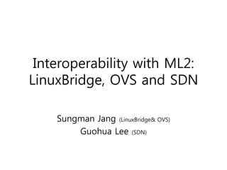 Interoperability with ML2:
LinuxBridge, OVS and SDN
Sungman Jang (LinuxBridge& OVS)
Guohua Lee (SDN)
 