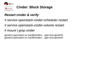 Cinder: Block Storage
Restart cinder & verify
# service openstack-cinder-scheduler restart
# service openstack-cinder-volume restart
# mount | grep cinder
gluster1:openstack on /var/lib/cinder/... type fuse.glusterfs
gluster2:openstack on /var/lib/cinder/... type fuse.glusterfs

 