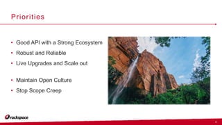 4
Priorities
• Good API with a Strong Ecosystem
• Robust and Reliable
• Live Upgrades and Scale out
• Maintain Open Culture
• Stop Scope Creep
 