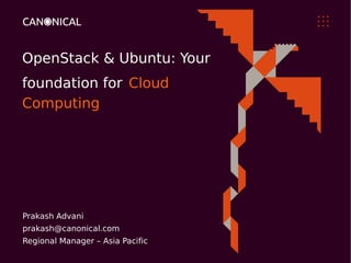 OpenStack & Ubuntu: Your
foundation for Cloud
Computing




Prakash Advani
prakash@canonical.com
Regional Manager – Asia Pacific
 