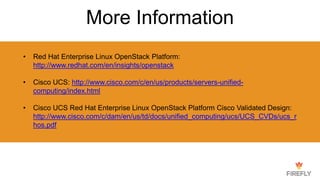 More Information
• Red Hat Enterprise Linux OpenStack Platform:
http://www.redhat.com/en/insights/openstack
• Cisco UCS: http://www.cisco.com/c/en/us/products/servers-unified-
computing/index.html
• Cisco UCS Red Hat Enterprise Linux OpenStack Platform Cisco Validated Design:
http://www.cisco.com/c/dam/en/us/td/docs/unified_computing/ucs/UCS_CVDs/ucs_r
hos.pdf
 