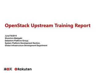 OpenStack Upstream Training Report
June/19/2014
Shuichiro Makigaki
Datastore Platform Group,
System Platform Development Section,
Global Infrastructure Development Department
 