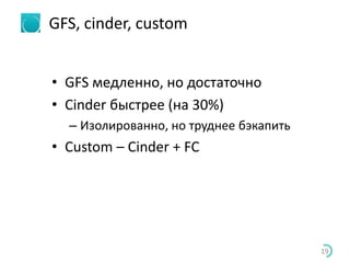 GFS, cinder, custom
• GFS медленно, но достаточно
• Cinder быстрее (на 30%)
– Изолированно, но труднее бэкапить
• Custom – Cinder + FC
19
 