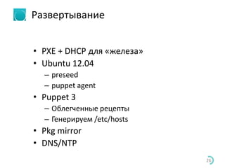 Развертывание
• PXE + DHCP для «железа»
• Ubuntu 12.04
– preseed
– puppet agent
• Puppet 3
– Облегченные рецепты
– Генерируем /etc/hosts
• Pkg mirror
• DNS/NTP
26
 