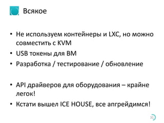 Всякое
• Не используем контейнеры и LXC, но можно
совместить с KVM
• USB токены для ВМ
• Разработка / тестирование / обновление
• API драйверов для оборудования – крайне
легок!
• Кстати вышел ICE HOUSE, все апгрейдимся!
31
 