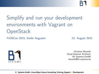 Simplify and run your development
environments with Vagrant on
OpenStack
FrOSCon 2015, Sankt Augustin 23. August 2015
Christian Berendt
Cloud Solution Architect
B1 Systems GmbH
berendt@b1-systems.de
B1 Systems GmbH - Linux/Open Source Consulting,Training, Support & Development
 