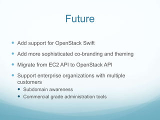 FutureAdd support for OpenStack SwiftAdd more sophisticated co-branding and themingMigrate from EC2 API to OpenStack APISupport enterprise organizations with multiple customersSubdomain awarenessCommercial grade administration tools 