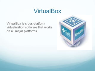 VirtualBoxVirtualBox is cross-platform virtualization softwarethat works on all major platforms.