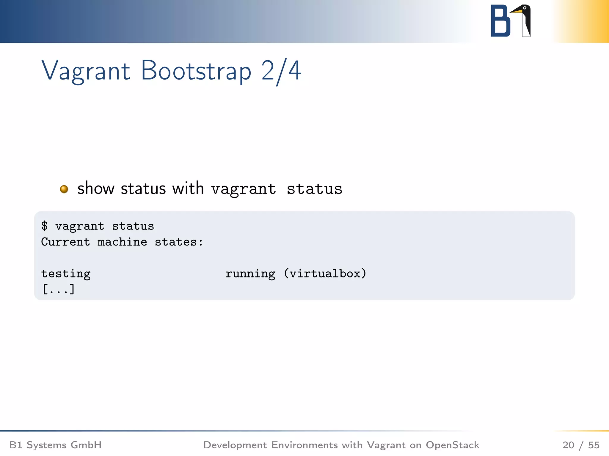Vagrant Bootstrap 2/4
show status with vagrant status
$ vagrant status
Current machine states:
testing running (virtualbox)
[...]
B1 Systems GmbH Development Environments with Vagrant on OpenStack 20 / 55
 