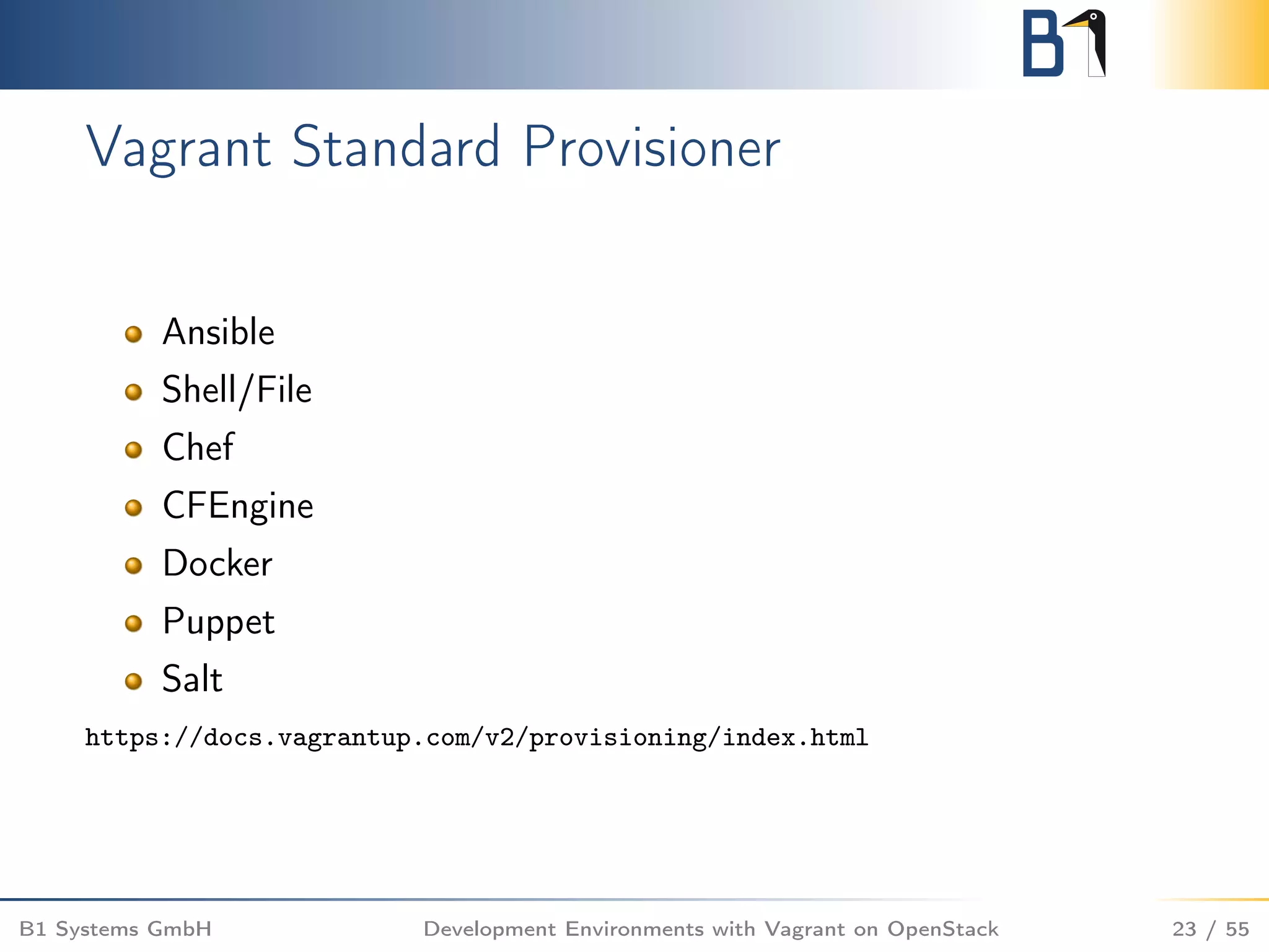 Vagrant Standard Provisioner
Ansible
Shell/File
Chef
CFEngine
Docker
Puppet
Salt
https://docs.vagrantup.com/v2/provisioning/index.html
B1 Systems GmbH Development Environments with Vagrant on OpenStack 23 / 55
 