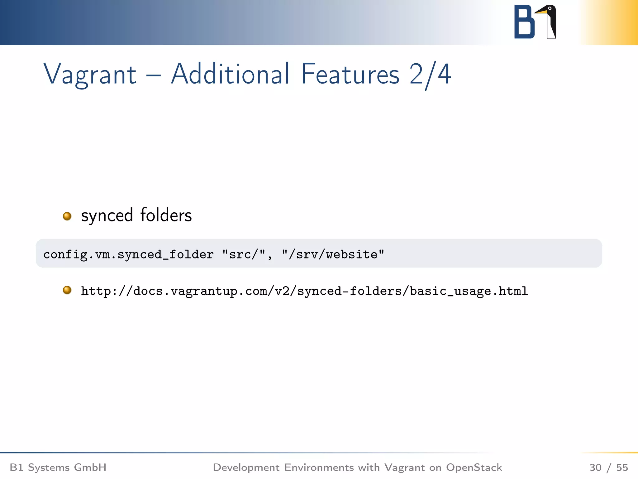 Vagrant – Additional Features 2/4
synced folders
config.vm.synced_folder "src/", "/srv/website"
http://docs.vagrantup.com/v2/synced-folders/basic_usage.html
B1 Systems GmbH Development Environments with Vagrant on OpenStack 30 / 55
 