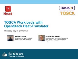 OpenStack Summit
May 18-22, 2015
Vancouver, Canada
TOSCA Workloads with
OpenStack Heat-Translator
Thursday, May 21 @ 11:00am
Sahdev Zala
IBM Advisory Software Developer,
OpenStack PTL Heat-Translator
Matt Rutkowski
IBM STSM, Open Technologies & Standards
Chair OASIS TOSCA Simple Profile WG,
Simple Profile Lead Editor
 