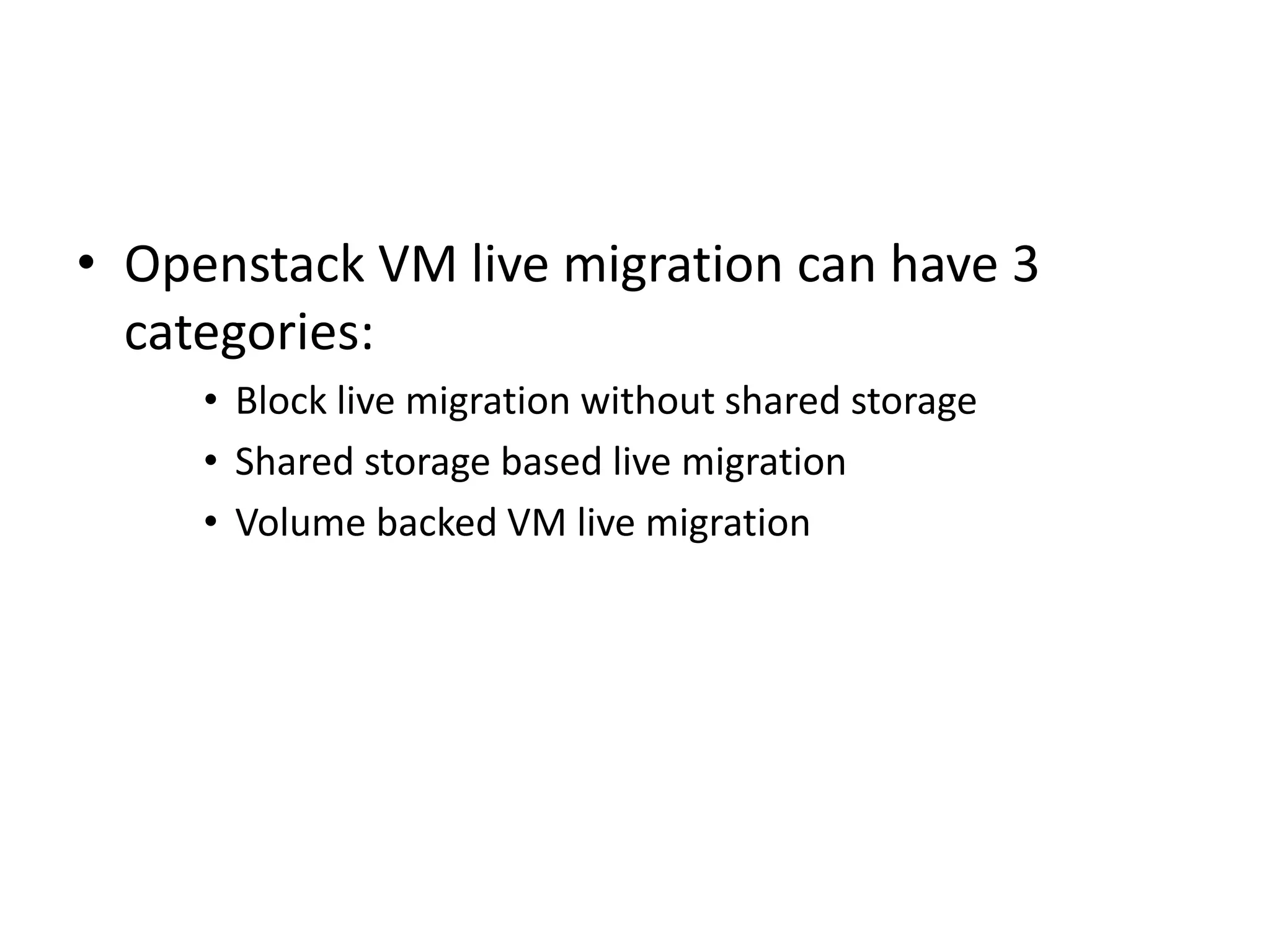 • Openstack VM live migration can have 3
categories:
• Block live migration without shared storage
• Shared storage based live migration
• Volume backed VM live migration
 