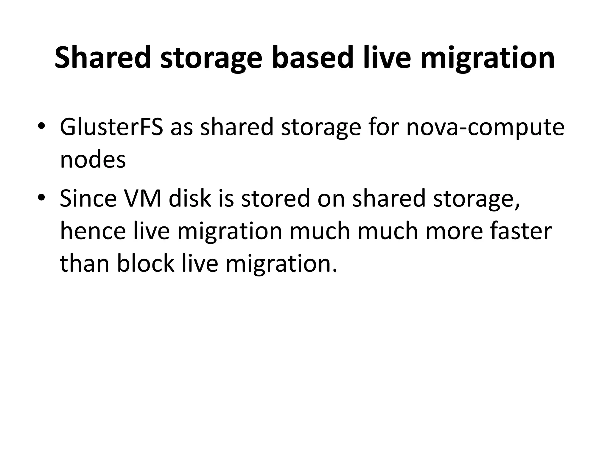 Shared storage based live migration
• GlusterFS as shared storage for nova-compute
nodes
• Since VM disk is stored on shared storage,
hence live migration much much more faster
than block live migration.
 