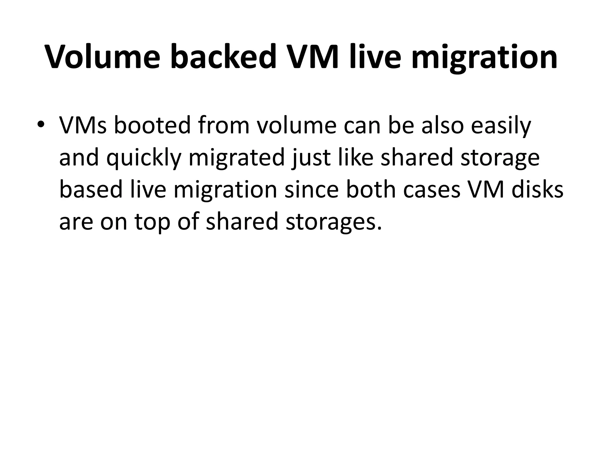 Volume backed VM live migration
• VMs booted from volume can be also easily
and quickly migrated just like shared storage
based live migration since both cases VM disks
are on top of shared storages.
 