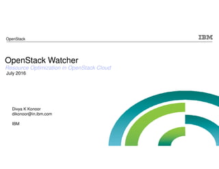 OpenStack Watcher
Resource Optimization in OpenStack Cloud
July 2016
Divya K Konoor
dikonoor@in.ibm.com
IBM
OpenStack
 