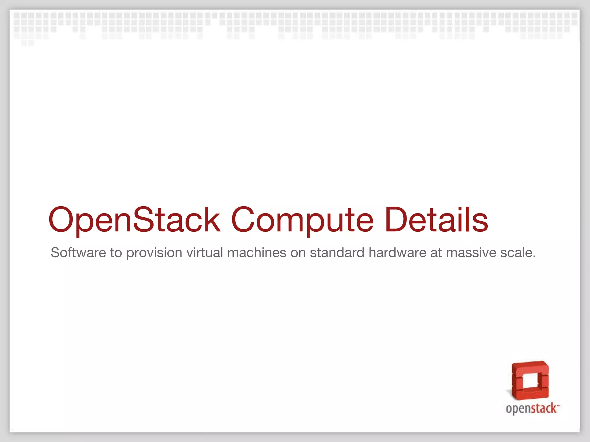 OpenStack Compute Details Software to provision virtual machines on standard hardware at massive scale. 