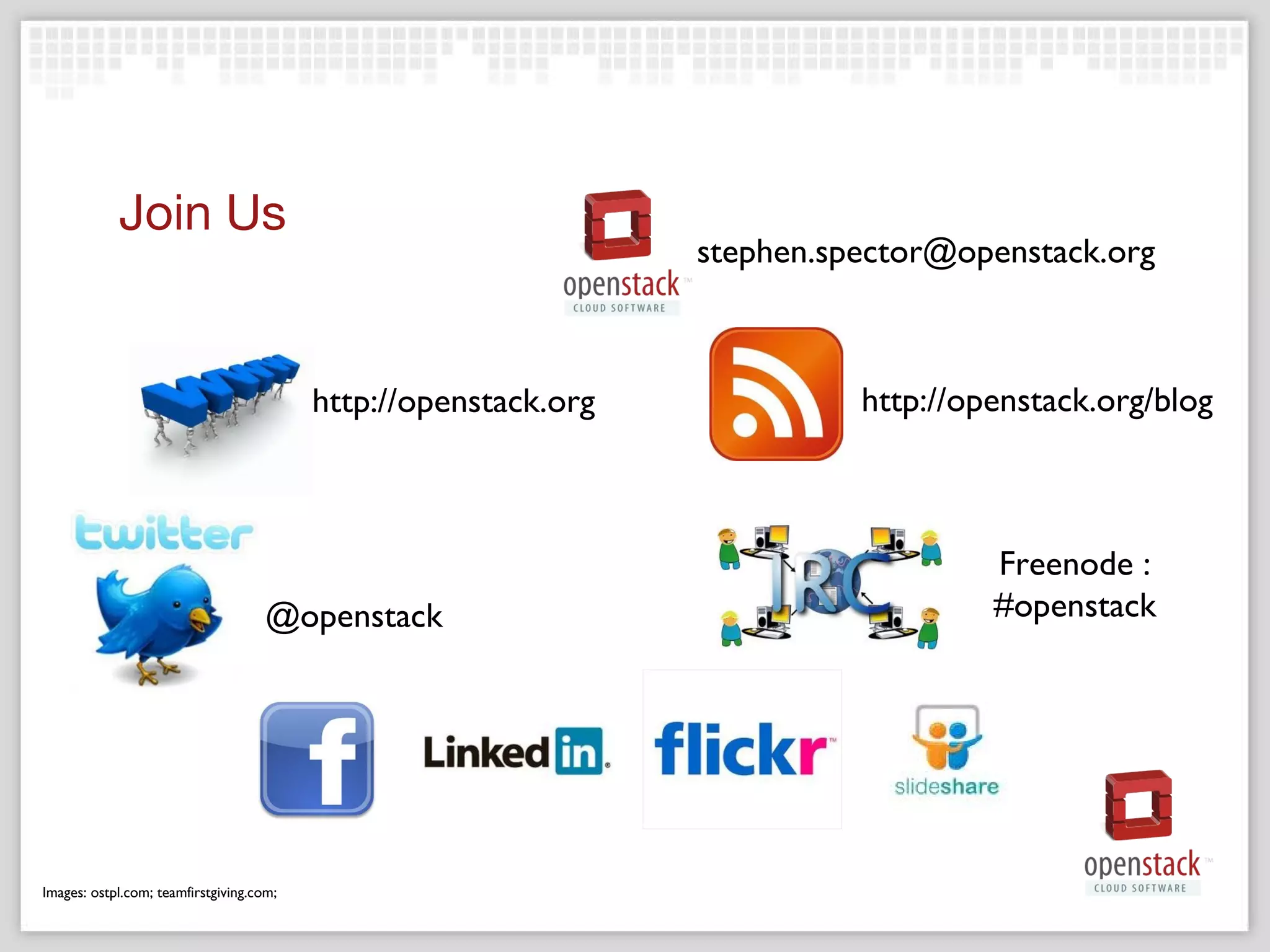 Join Us [email_address] http://openstack.org Images: ostpl.com; teamfirstgiving.com;  http://openstack.org/blog @openstack Freenode : #openstack 