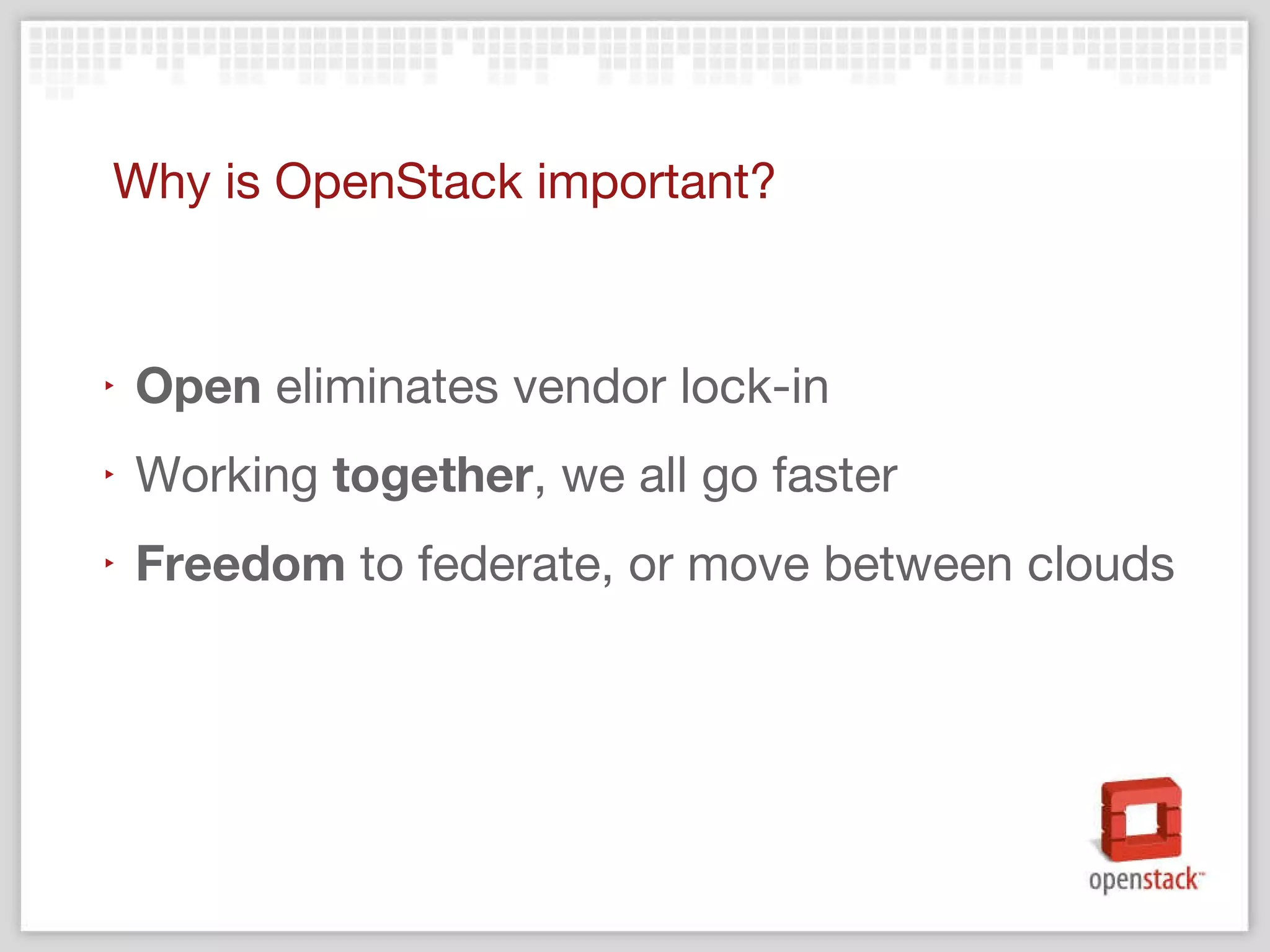 Why is OpenStack important? Open  eliminates vendor lock-in Working  together , we all go faster Freedom  to federate, or move between clouds  