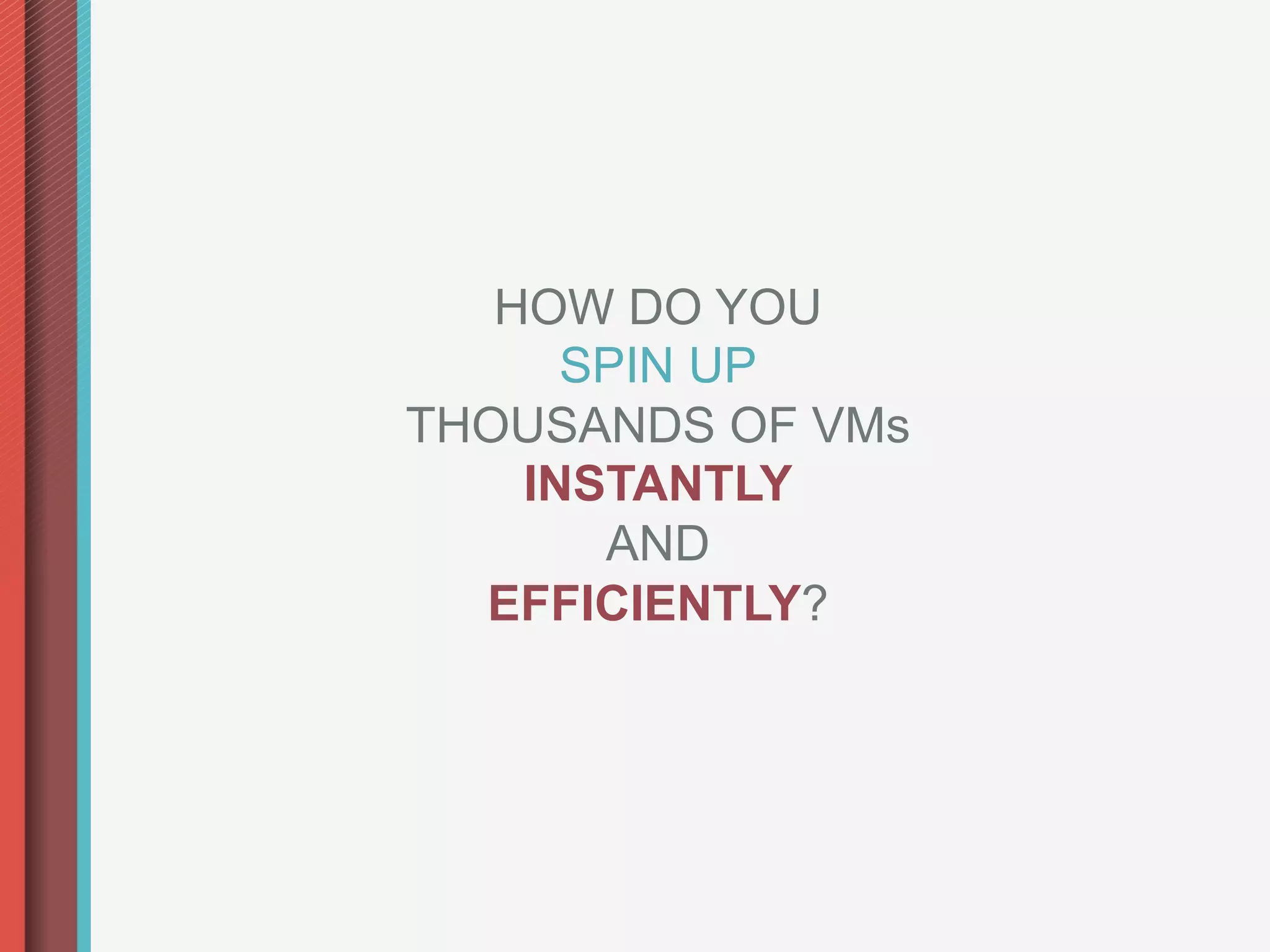 HOW DO YOU
      SPIN UP
THOUSANDS OF VMs
    INSTANTLY
       AND
  EFFICIENTLY?
 
