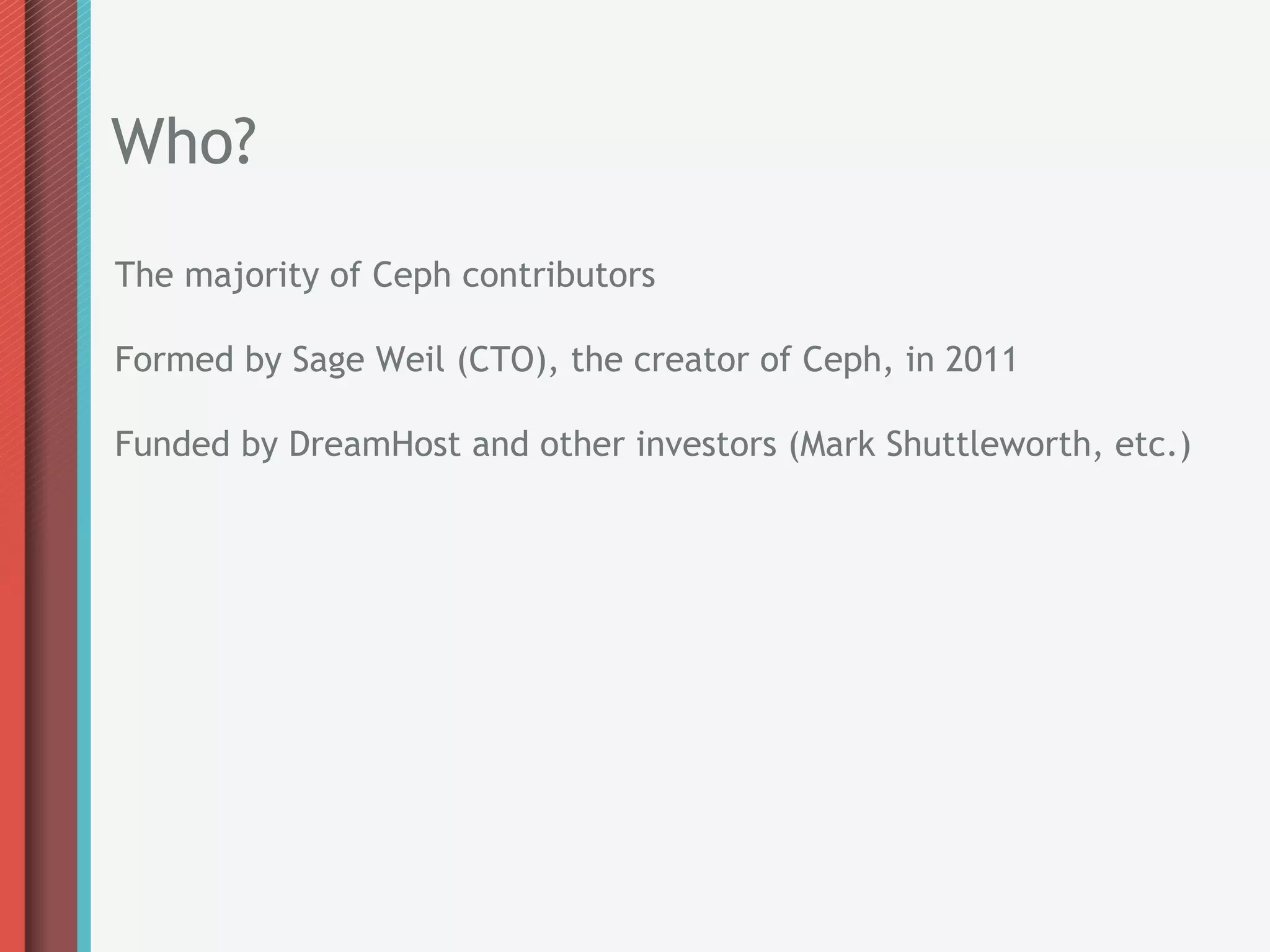 Who?
The majority of Ceph contributors

Formed by Sage Weil (CTO), the creator of Ceph, in 2011

Funded by DreamHost and other investors (Mark Shuttleworth, etc.)
 