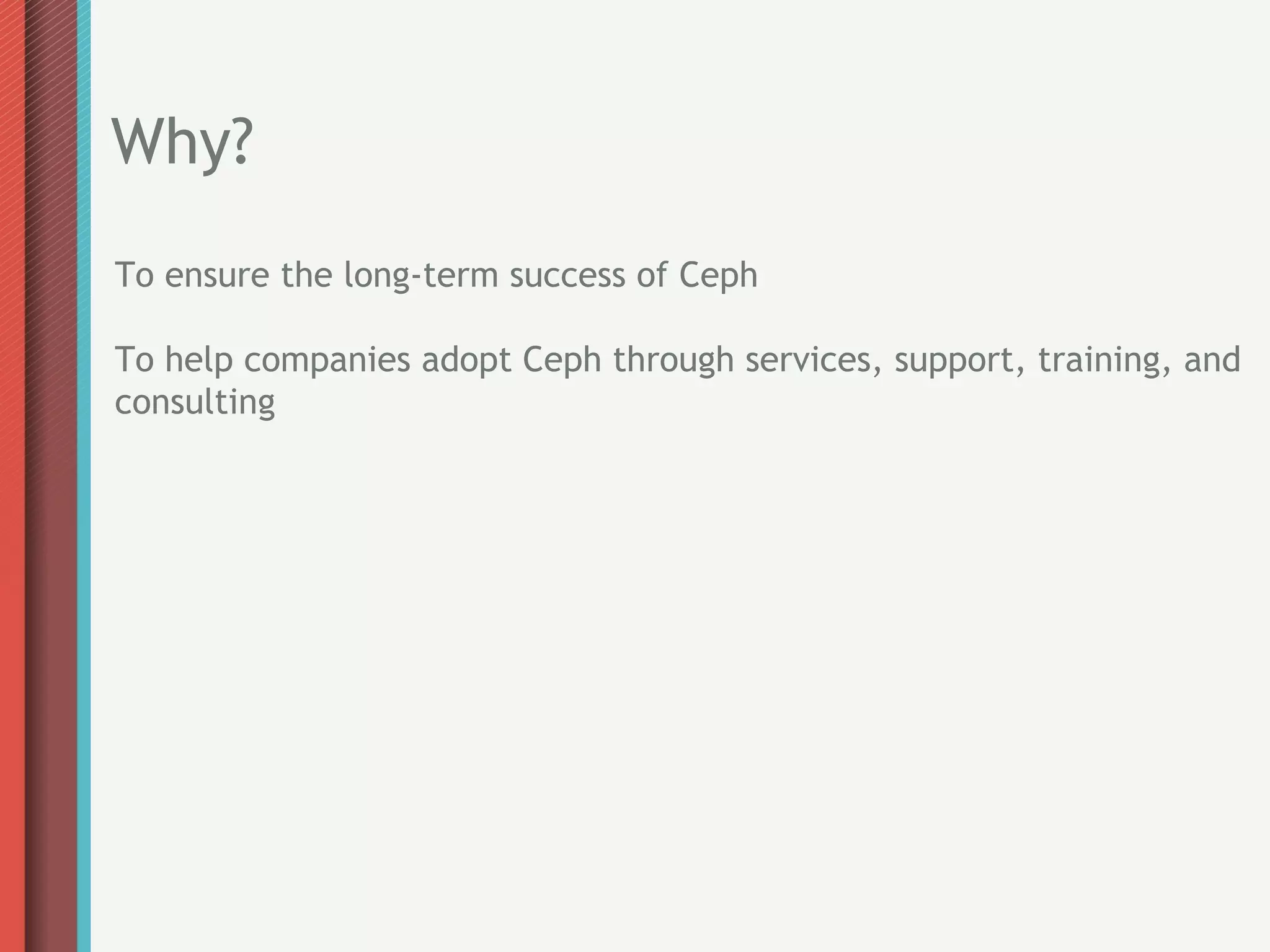 Why?
To ensure the long-term success of Ceph

To help companies adopt Ceph through services, support, training, and
consulting
 