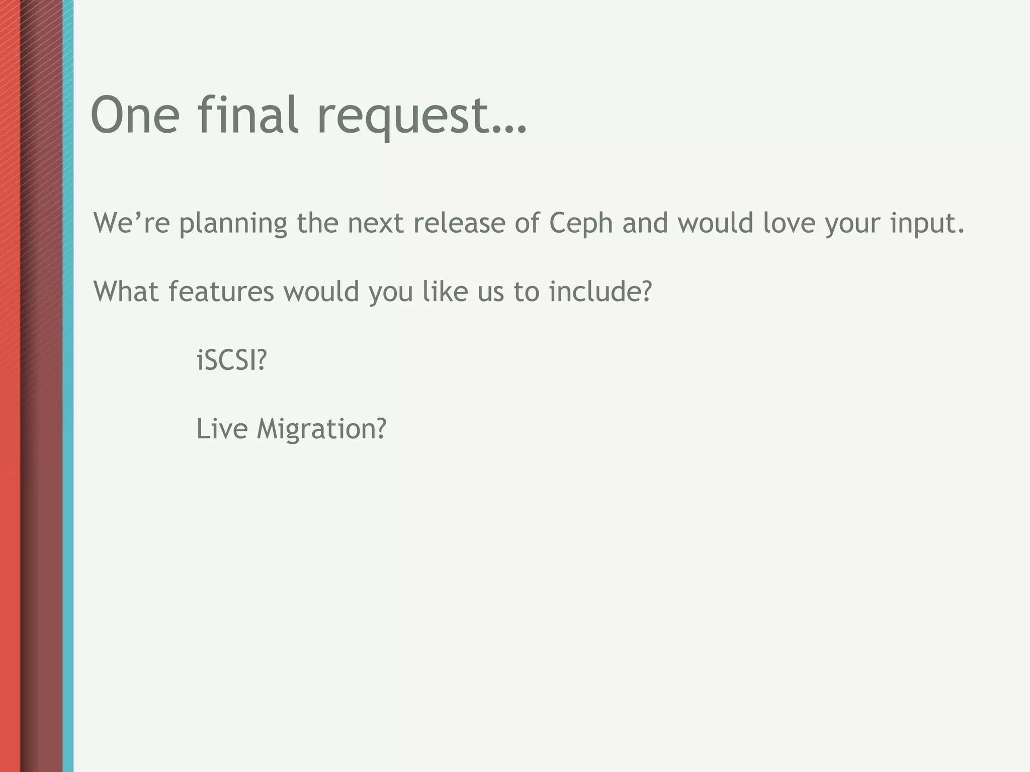 One final request…
We’re planning the next release of Ceph and would love your input.

What features would you like us to include?

       iSCSI?

       Live Migration?
 