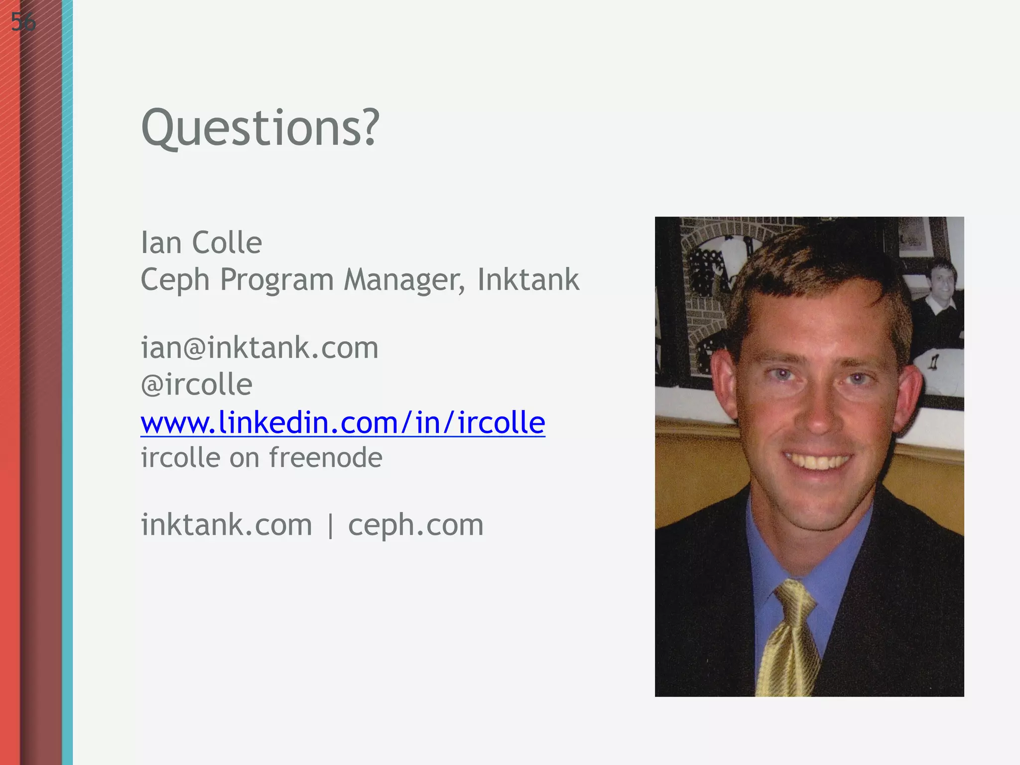 56



     Questions?

     Ian Colle
     Ceph Program Manager, Inktank

     ian@inktank.com
     @ircolle
     www.linkedin.com/in/ircolle
     ircolle on freenode

     inktank.com | ceph.com
 