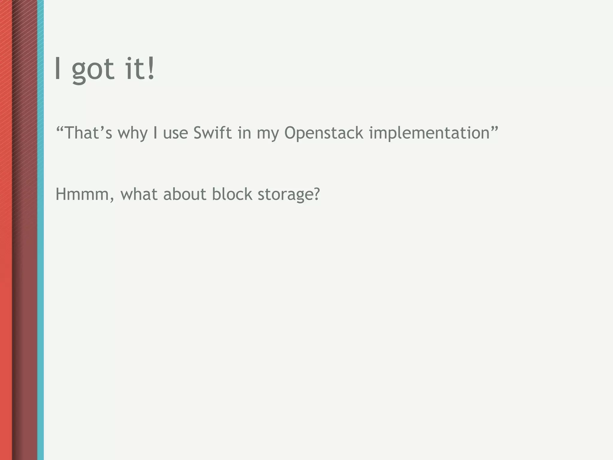 I got it!
“That’s why I use Swift in my Openstack implementation”


Hmmm, what about block storage?
 