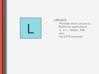 LIBRADOS



L
       • Provides direct access to
       RADOS for applications
       • C, C++, Python, PHP,
       Java
       • No HTTP overhead
 