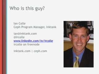 Who is this guy?

 Ian Colle
 Ceph Program Manager, Inktank

 ian@inktank.com
 @ircolle
 www.linkedin.com/in/ircolle
 ircolle on freenode

 inktank.com | ceph.com
 