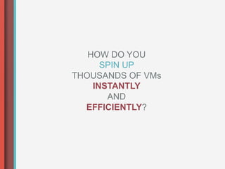 HOW DO YOU
      SPIN UP
THOUSANDS OF VMs
    INSTANTLY
       AND
  EFFICIENTLY?
 