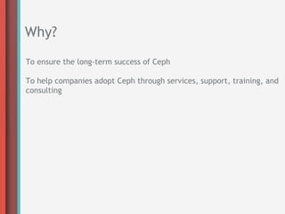 Why?
To ensure the long-term success of Ceph

To help companies adopt Ceph through services, support, training, and
consulting
 