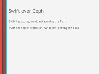 Swift over Ceph
Swift has quotas, we do not (coming this Fall)

Swift has object expiration, we do not (coming this Fall)
 